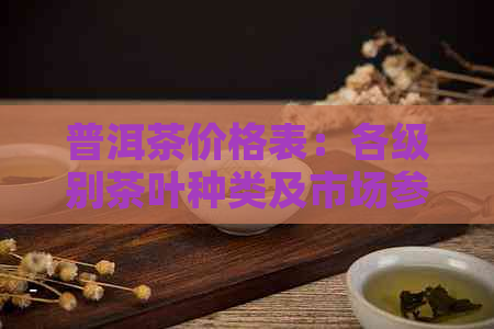 普洱茶价格表：各级别茶叶种类及市场参考价一览