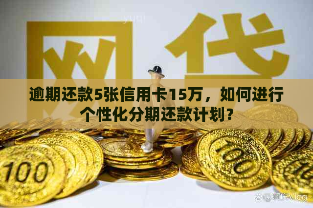 逾期还款5张信用卡15万，如何进行个性化分期还款计划？