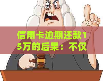 信用卡逾期还款15万的后果：不仅会影响信用，还可能导致刑事责任吗？