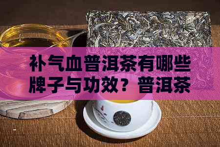 补气血普洱茶有哪些牌子与功效？普洱茶真能补气血吗？其他补气血的茶推荐