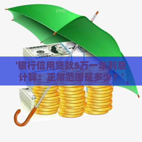 '银行信用贷款5万一年利息计算：正常范围是多少？'