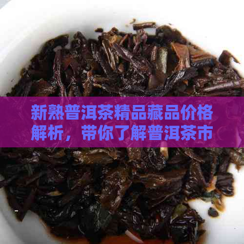 新熟普洱茶精品藏品价格解析，带你了解普洱茶市场与投资趋势