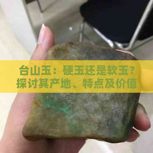 台山玉：硬玉还是软玉？探讨其产地、特点及价值