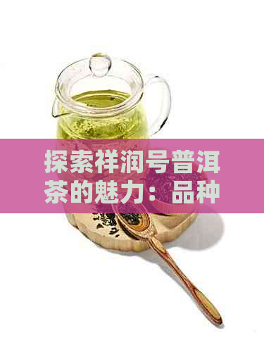 探索祥润号普洱茶的魅力：品种、制作工艺、品饮方法与功效一览无余