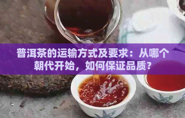 普洱茶的运输方式及要求：从哪个朝代开始，如何保证品质？