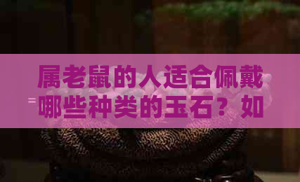 属老鼠的人适合佩戴哪些种类的玉石？如何选择最适合自己的玉饰品？