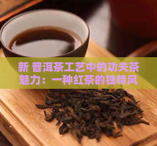 新 普洱茶工艺中的功夫茶魅力：一种红茶的独特风味