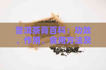 普洱茶膏百科：功效、作用、食用方法及价格详解