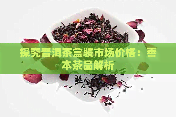 探究普洱茶盒装市场价格：善本茶品解析