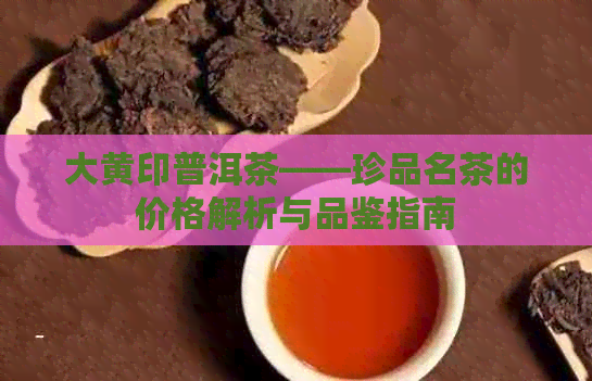 大黄印普洱茶——珍品名茶的价格解析与品鉴指南