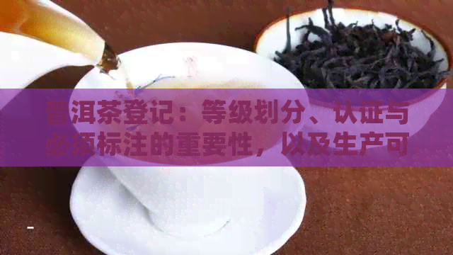 普洱茶登记：等级划分、认证与必须标注的重要性，以及生产可证的历。