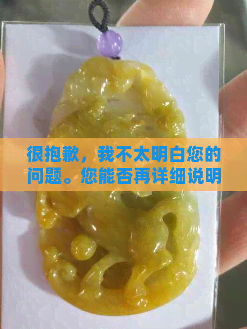 很抱歉，我不太明白您的问题。您能否再详细说明一下您的问题或需求呢？