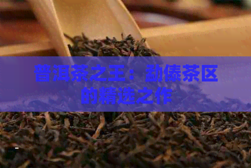 普洱茶之王：勐傣茶区的精选之作