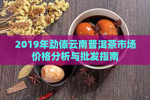 2019年勐傣云南普洱茶市场价格分析与批发指南