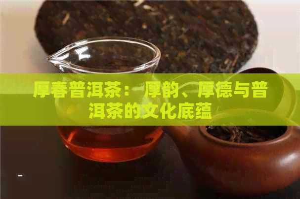 厚春普洱茶： 厚韵、厚德与普洱茶的文化底蕴