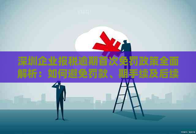 深圳企业报税逾期首次免罚政策全面解析：如何避免罚款、期手续及后续处理