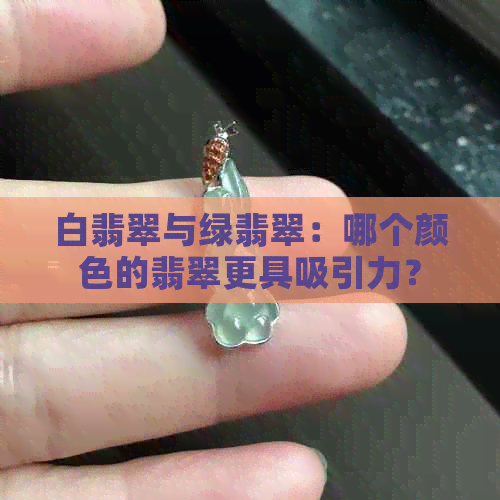 白翡翠与绿翡翠：哪个颜色的翡翠更具吸引力？