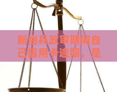 新当兵政审期间自己信用卡逾期，是否会影响？如何解决？