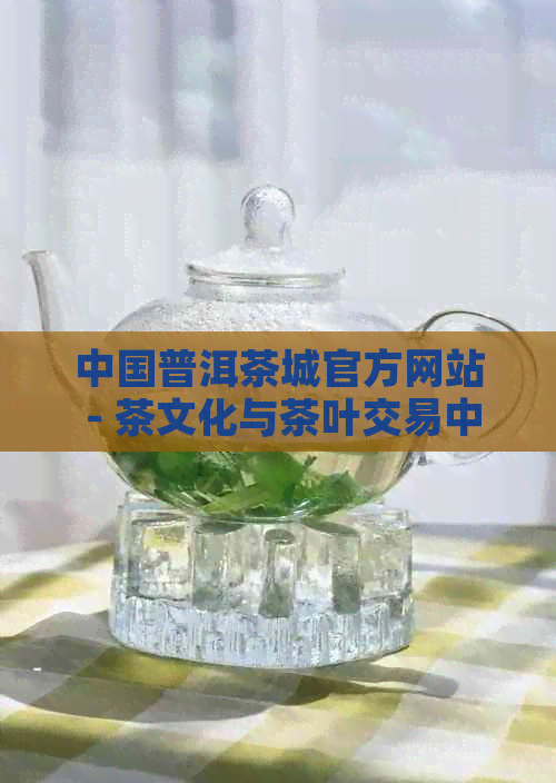 中国普洱茶城官方网站 - 茶文化与茶叶交易中心