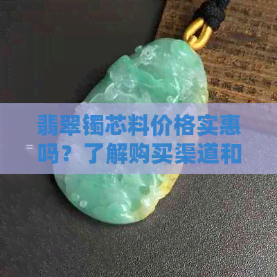 翡翠镯芯料价格实惠吗？了解购买渠道和品质影响因素