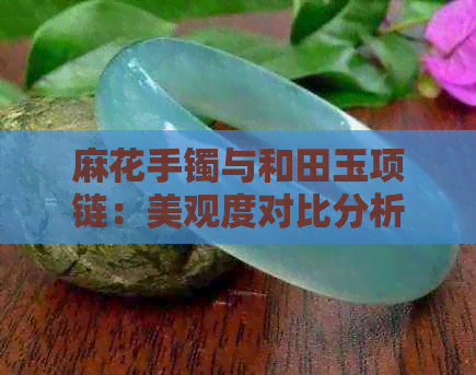 麻花手镯与和田玉项链：美观度对比分析，哪个更值得拥有？