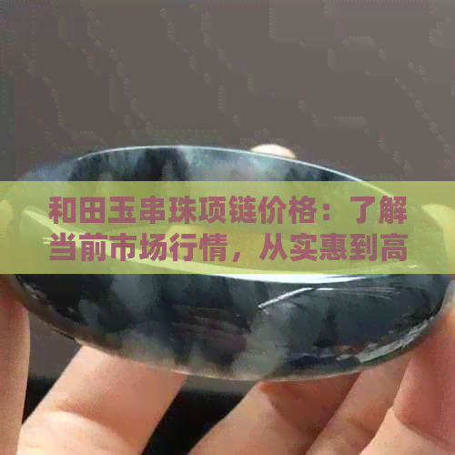 和田玉串珠项链价格：了解当前市场行情，从实惠到高端，各种款式一应俱全！