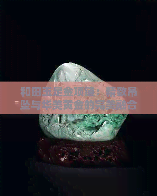 和田玉足金项链：精致吊坠与华美黄金的完美融合