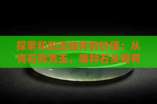 探索和田玉挂件的价值：从青石到青玉，哪种石头更有潜力？