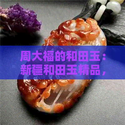 周大福的和田玉：新疆和田玉精品，天然A级翡翠，周大福独家推出