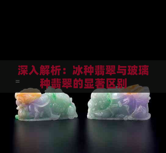 深入解析：冰种翡翠与玻璃种翡翠的显著区别