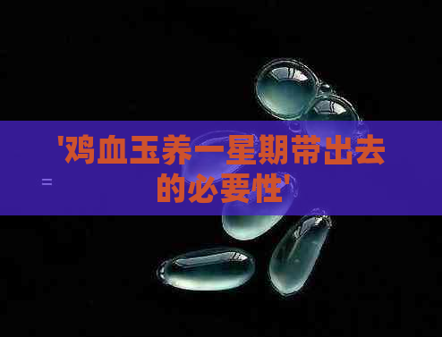 '鸡血玉养一星期带出去的必要性'