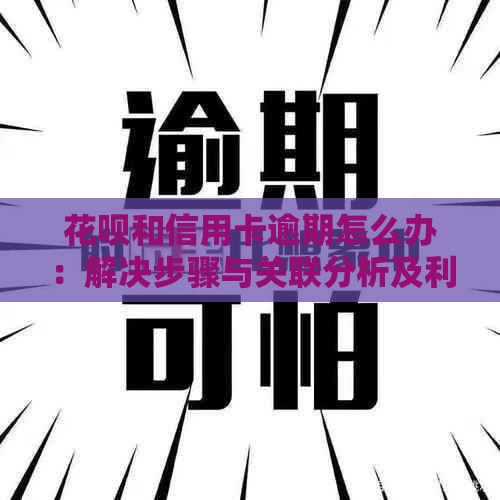 花呗和信用卡逾期怎么办：解决步骤与关联分析及利息对比