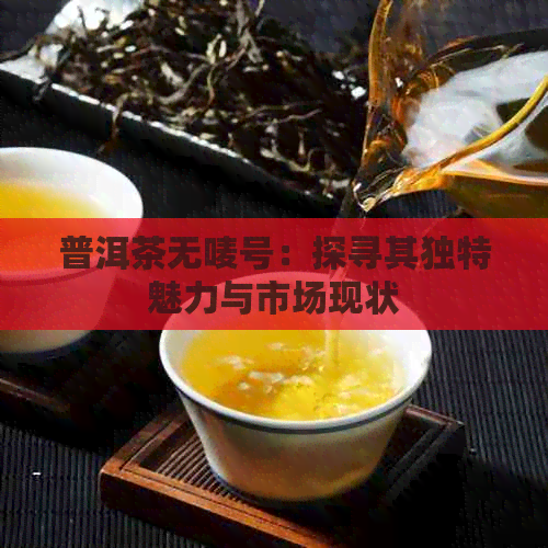 普洱茶无唛号：探寻其独特魅力与市场现状