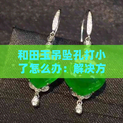 和田玉吊坠孔打小了怎么办：解决方法、预防措施及后续处理全解析