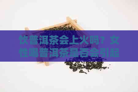 饮普洱茶会上火吗？女性喝普洱茶是否会引起上火反应？