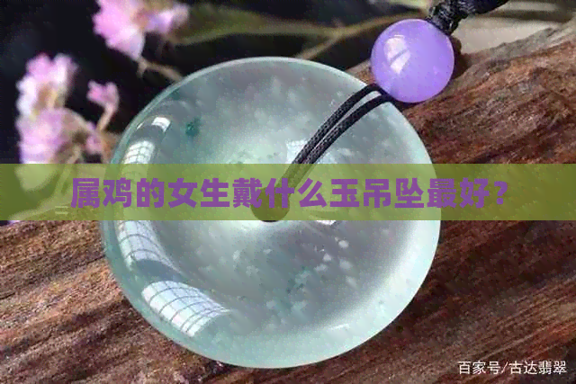 属鸡的女生戴什么玉吊坠更好？