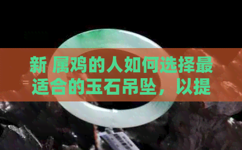 新 属鸡的人如何选择最适合的玉石吊坠，以提升气质与运势