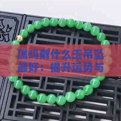 属鸡戴什么玉吊坠更好：提升运势与魅力的选择