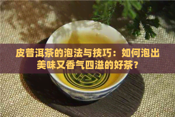 皮普洱茶的泡法与技巧：如何泡出美味又香气四溢的好茶？