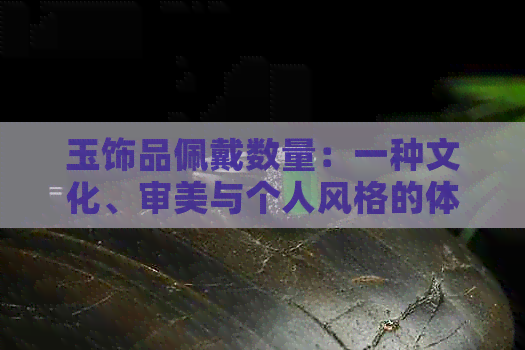 玉饰品佩戴数量：一种文化、审美与个人风格的体现