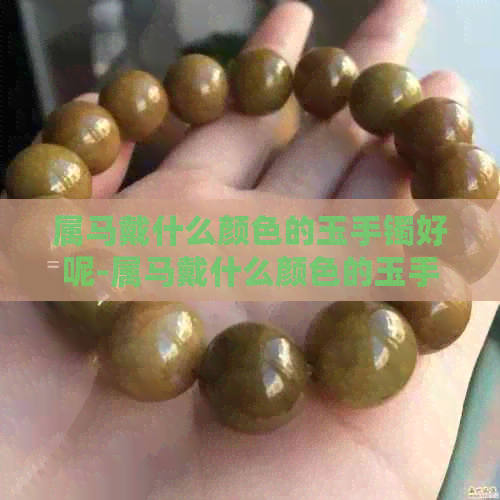 属马戴什么颜色的玉手镯好呢-属马戴什么颜色的玉手镯好呢女