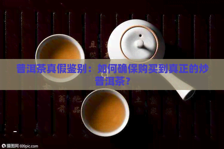 普洱茶真假鉴别：如何确保购买到真正的炒普洱茶？