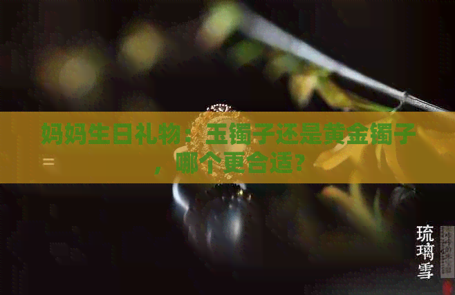 妈妈生日礼物：玉镯子还是黄金镯子，哪个更合适？