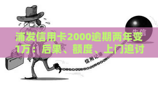 浦发信用卡2000逾期两年变1万：后果、额度、上门追讨全解析