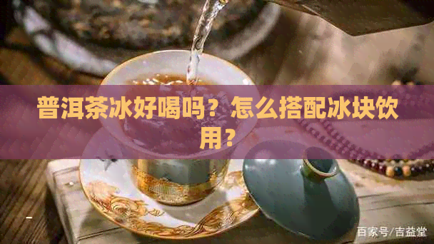 普洱茶冰好喝吗？怎么搭配冰块饮用？