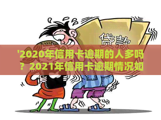 '2020年信用卡逾期的人多吗？2021年信用卡逾期情况如何？'