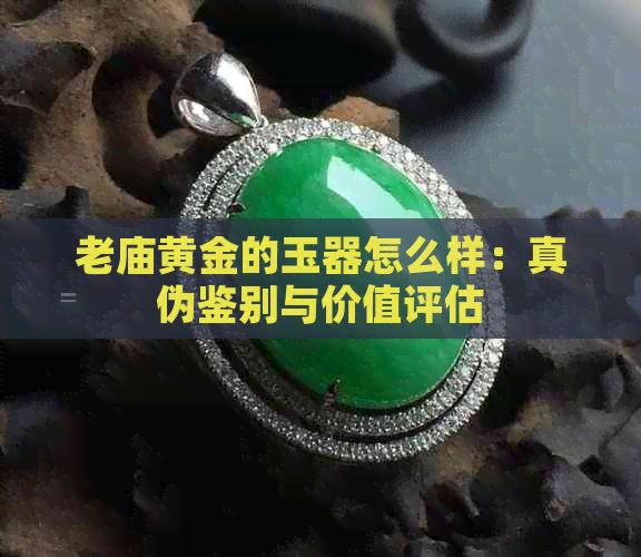 老庙黄金的玉器怎么样：真伪鉴别与价值评估