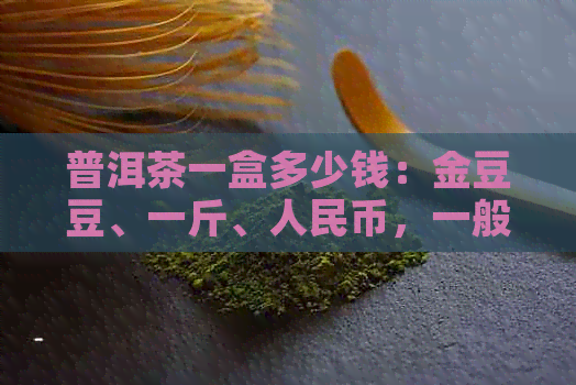 普洱茶一盒多少钱：金豆豆、一斤、人民币，一般多少？