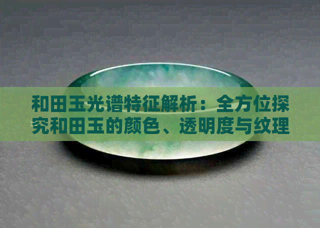 和田玉光谱特征解析：全方位探究和田玉的颜色、透明度与纹理等特性