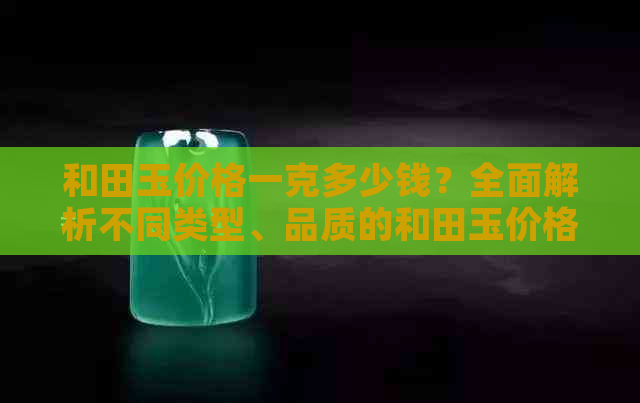 和田玉价格一克多少钱？全面解析不同类型、品质的和田玉价格